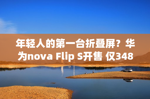 年轻人的第一台折叠屏？华为nova Flip S开售 仅3488元