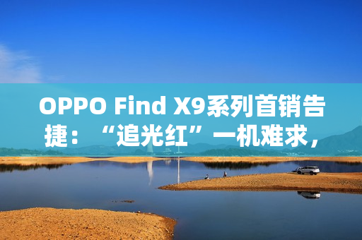 OPPO Find X9系列首销告捷：“追光红”一机难求，Pro版销量占比突破60%