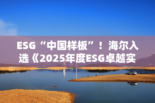ESG“中国样板”!海尔入选《2025年度ESG卓越实践报告》 ESG“中国样板”!海尔入选《2025年度ESG卓越实践报告》