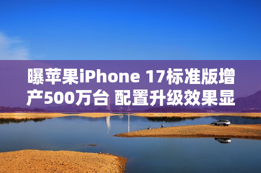 曝苹果iPhone 17标准版增产500万台 配置升级效果显著