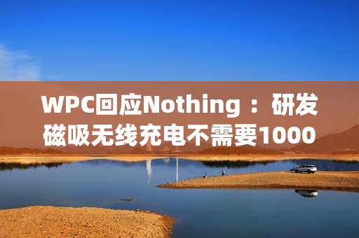 WPC回应Nothing ：研发磁吸无线充电不需要1000万美元