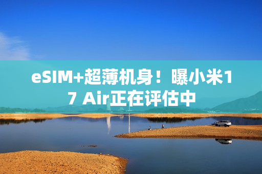 eSIM+超薄机身！曝小米17 Air正在评估中