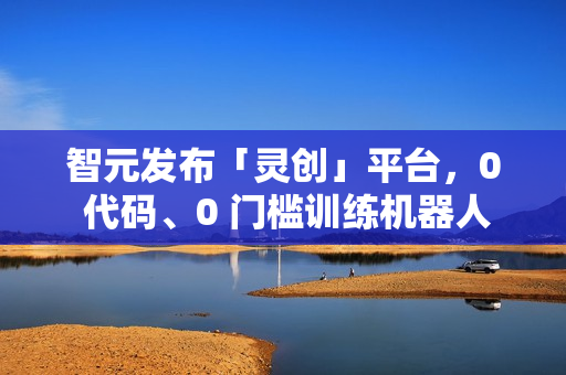 智元发布「灵创」平台，0 代码、0 门槛训练机器人