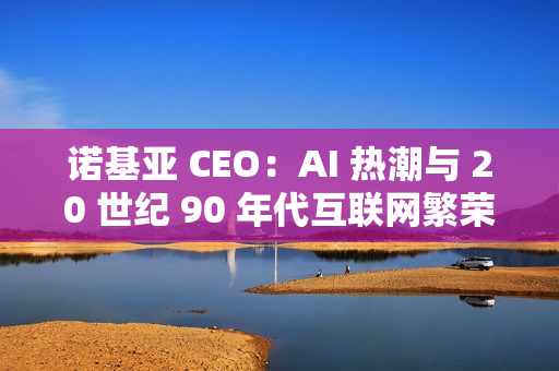 诺基亚 CEO：AI 热潮与 20 世纪 90 年代互联网繁荣相似