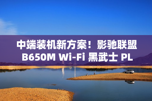 中端装机新方案！影驰联盟 B650M Wi-Fi 黑武士 PLUS 主板评测