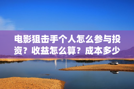 电影狙击手个人怎么参与投资？收益怎么算？成本多少？(网络电影《狙击手》)