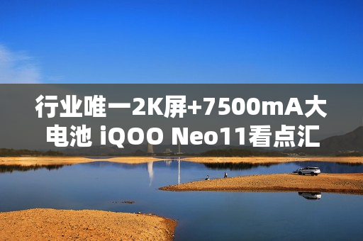 行业唯一2K屏+7500mA大电池 iQOO Neo11看点汇总
