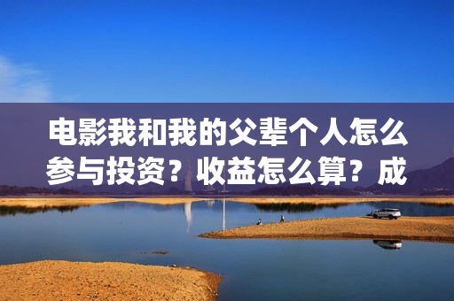 电影我和我的父辈个人怎么参与投资？收益怎么算？成本多少？(电影我和我的父辈 诗)