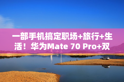 一部手机搞定职场+旅行+生活！华为Mate 70 Pro+双十一大促，入手正当时