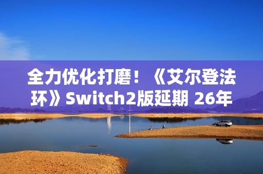 全力优化打磨！《艾尔登法环》Switch2版延期 26年发售