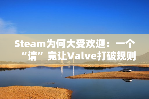 Steam为何大受欢迎：一个“请”竟让Valve打破规则