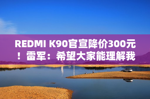 REDMI K90官宣降价300元！雷军：希望大家能理解我们这份诚意