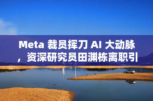 Meta 裁员挥刀 AI 大动脉，资深研究员田渊栋离职引发硅谷疯抢