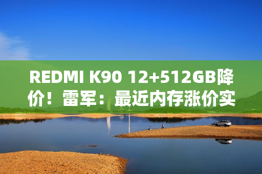 REDMI K90 12+512GB降价！雷军：最近内存涨价实在太多 希望大家理解这份诚意