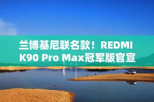 兰博基尼联名款！REDMI K90 Pro Max冠军版官宣