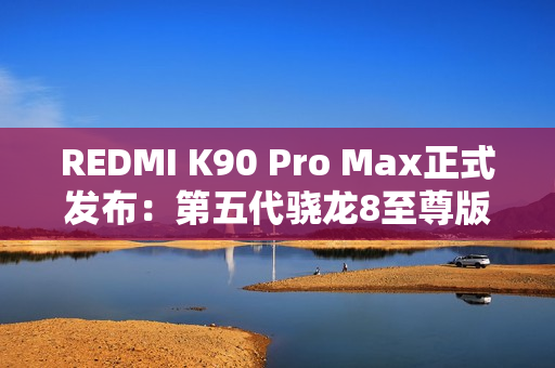 REDMI K90 Pro Max正式发布：第五代骁龙8至尊版+红米最强影像 3999元起！