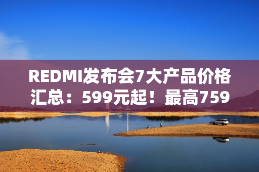 REDMI发布会7大产品价格汇总：599元起！最高7599元