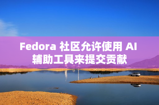 Fedora 社区允许使用 AI 辅助工具来提交贡献 Fedora 社区允许使用 AI 辅助工具来提交贡献