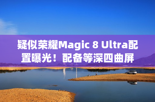 疑似荣耀Magic 8 Ultra配置曝光！配备等深四曲屏