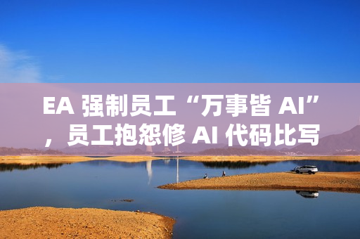 EA 强制员工“万事皆 AI”，员工抱怨修 AI 代码比写还累