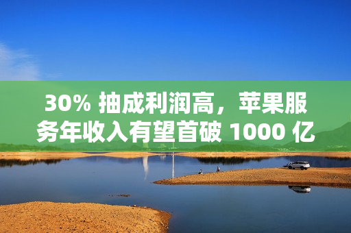 30% 抽成利润高，苹果服务年收入有望首破 1000 亿美元
