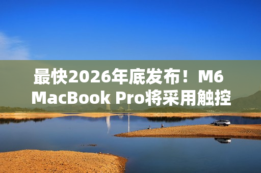 最快2026年底发布！M6 MacBook Pro将采用触控屏+灵动岛设计