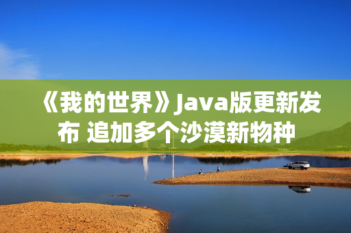 《我的世界》Java版更新发布 追加多个沙漠新物种