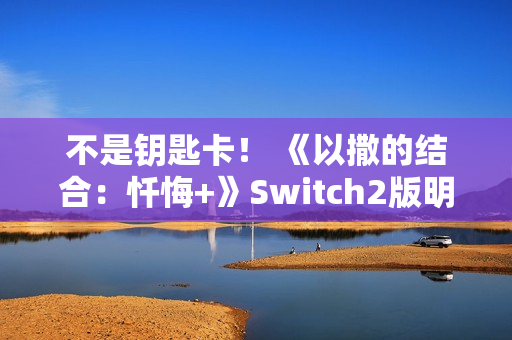 不是钥匙卡！ 《以撒的结合：忏悔+》Switch2版明年第一季度发布