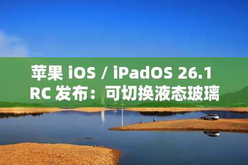 苹果 iOS / iPadOS 26.1 RC 发布：可切换液态玻璃透明度、禁用锁屏滑动启动相机