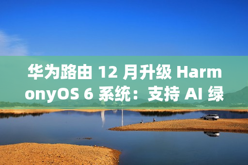 华为路由 12 月升级 HarmonyOS 6 系统:支持 AI 绿色上网 2.0,不良网站拦截率 90%+ 华为路由 12 月升级 HarmonyOS 6 系统:支持 AI 绿色上网 2.0,不良网站拦截率 90%+