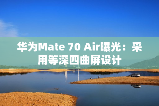 华为Mate 70 Air曝光：采用等深四曲屏设计
