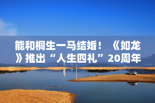 能和桐生一马结婚！ 《如龙》推出“人生四礼”20周年纪念展览