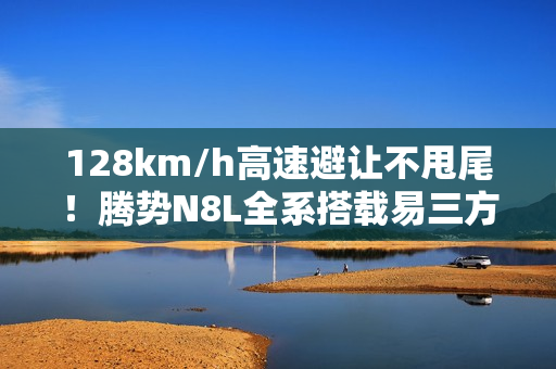 128km/h高速避让不甩尾!腾势N8L全系搭载易三方、云辇-A悬架 128km/h高速避让不甩尾!腾势N8L全系搭载易三方、云辇-A悬架