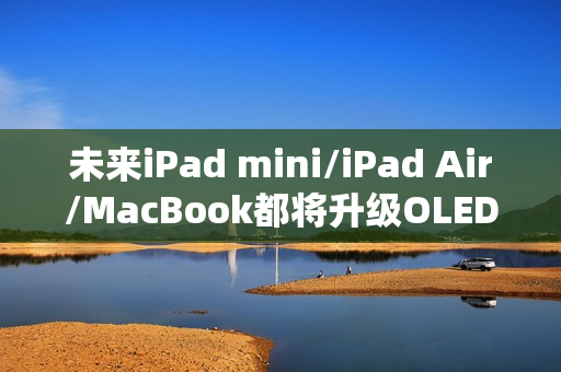 未来iPad mini/iPad Air/MacBook都将升级OLED屏:LCD退场 未来iPad mini/iPad Air/MacBook都将升级OLED屏:LCD退场