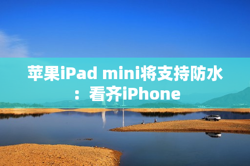 苹果iPad mini将支持防水：看齐iPhone