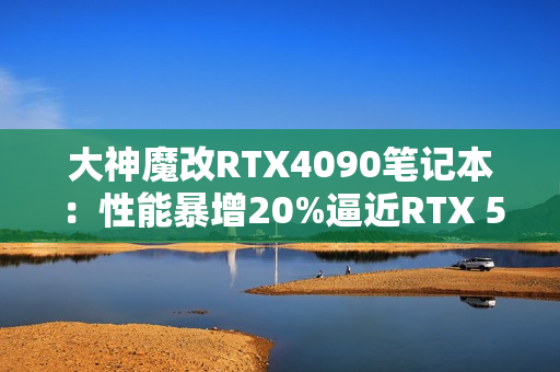 大神魔改RTX4090笔记本:性能暴增20%逼近RTX 5090! 大神魔改RTX4090笔记本:性能暴增20%逼近RTX 5090!