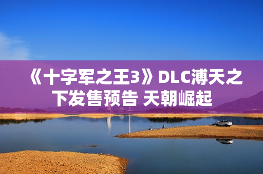 《十字军之王3》DLC溥天之下发售预告 天朝崛起 《十字军之王3》DLC溥天之下发售预告 天朝崛起