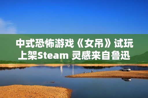 中式恐怖游戏《女吊》试玩上架Steam 灵感来自鲁迅散文