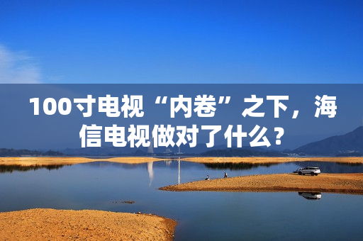 100寸电视“内卷”之下，海信电视做对了什么？