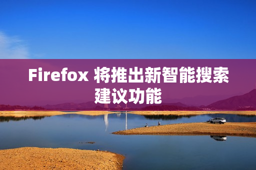 Firefox 将推出新智能搜索建议功能