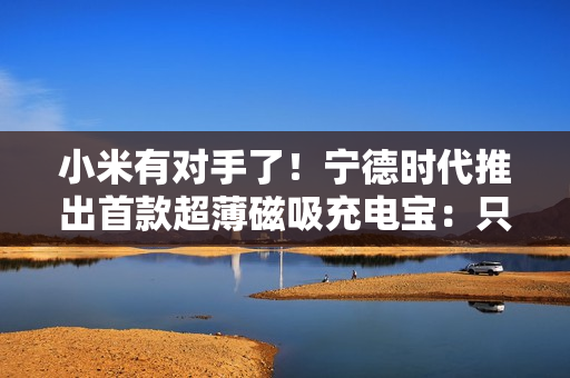 小米有对手了！宁德时代推出首款超薄磁吸充电宝：只送不卖