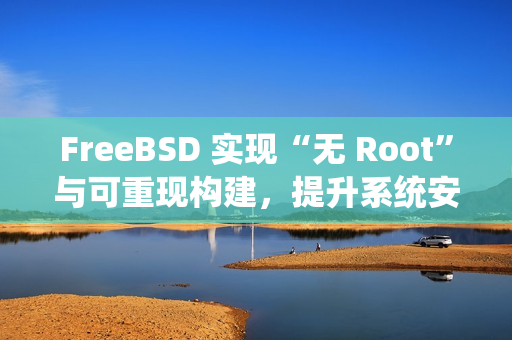 FreeBSD 实现“无 Root”与可重现构建，提升系统安全与透明度