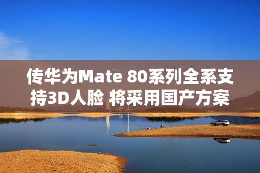 传华为Mate 80系列全系支持3D人脸 将采用国产方案