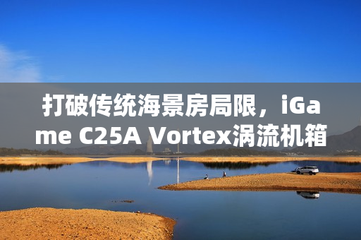 打破传统海景房局限，iGame C25A Vortex涡流机箱革新上市