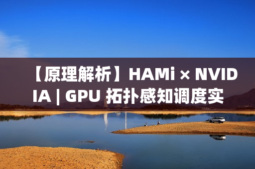 【原理解析】HAMi × NVIDIA | GPU 拓扑感知调度实现详解