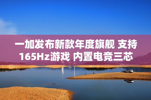 一加发布新款年度旗舰 支持165Hz游戏 内置电竞三芯 一加发布新款年度旗舰 支持165Hz游戏 内置电竞三芯