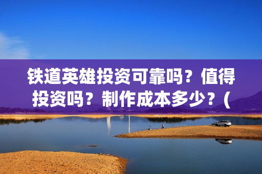 铁道英雄投资可靠吗？值得投资吗？制作成本多少？(铁道英雄投资方)