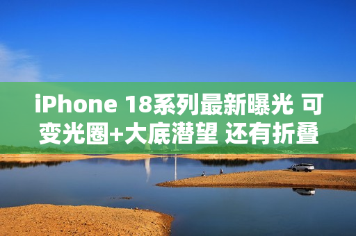 iPhone 18系列最新曝光 可变光圈+大底潜望 还有折叠屏 iPhone 18系列最新曝光 可变光圈+大底潜望 还有折叠屏