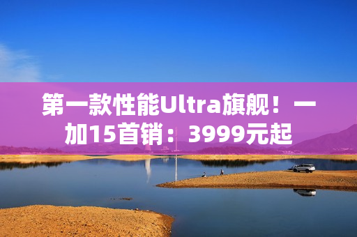 第一款性能Ultra旗舰！一加15首销：3999元起