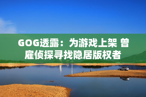 GOG透露:为游戏上架 曾雇侦探寻找隐居版权者 GOG透露:为游戏上架 曾雇侦探寻找隐居版权者